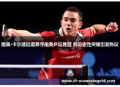 雨果·卡尔德拉诺勇夺南美乒坛首冠 创历史性突破引发热议