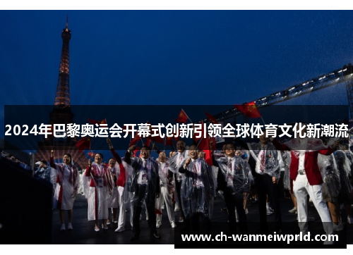 2024年巴黎奥运会开幕式创新引领全球体育文化新潮流