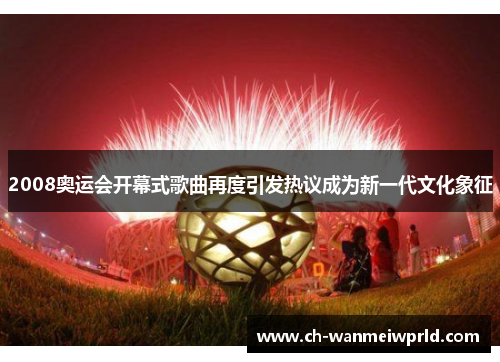 2008奥运会开幕式歌曲再度引发热议成为新一代文化象征 2008奥运会开幕式歌曲再度引发热议成为新一代文化象征
